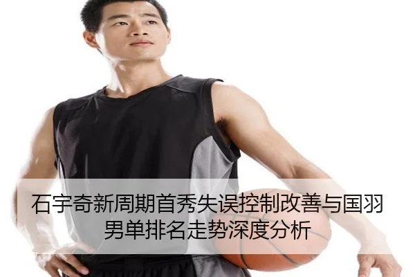 石宇奇新周期首秀失误控制改善与国羽男单排名走势深度分析